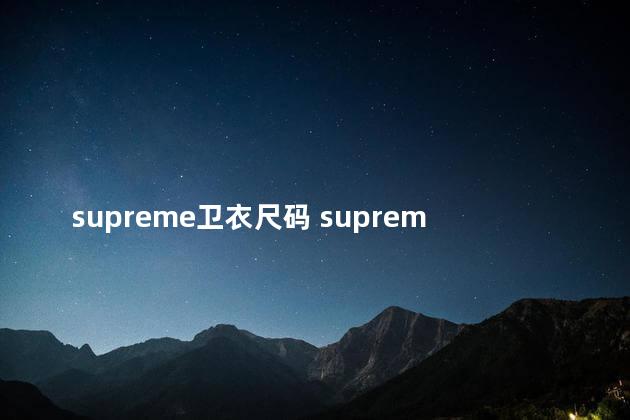 supreme卫衣尺码 supreme衣服偏大还是偏小